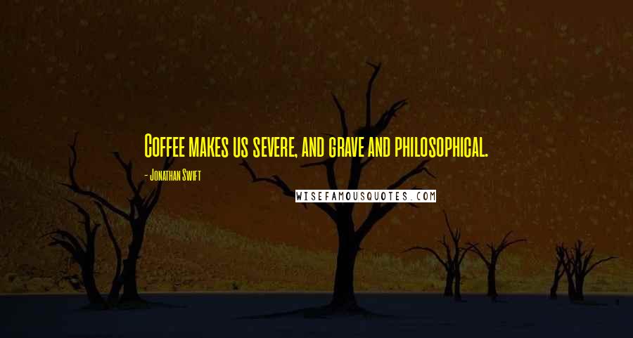 Jonathan Swift Quotes: Coffee makes us severe, and grave and philosophical.