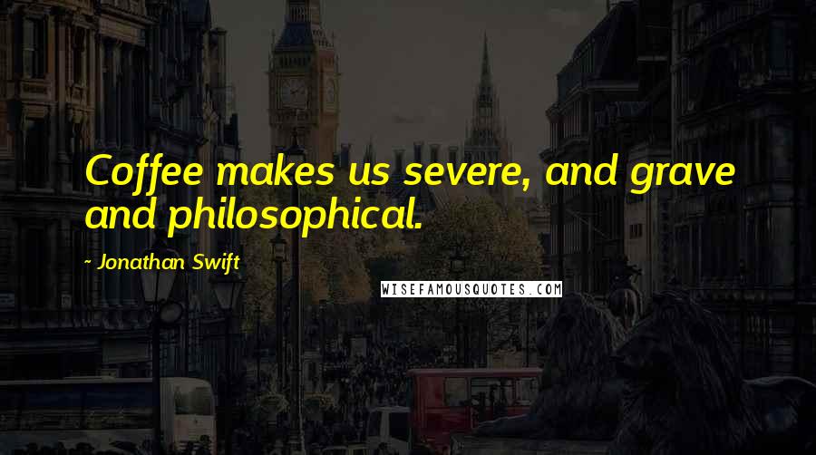 Jonathan Swift Quotes: Coffee makes us severe, and grave and philosophical.