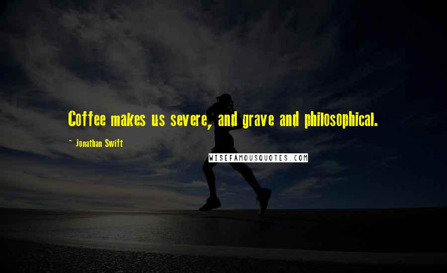 Jonathan Swift Quotes: Coffee makes us severe, and grave and philosophical.