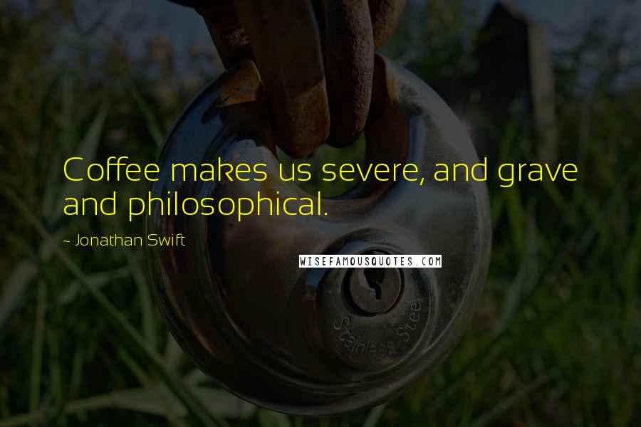 Jonathan Swift Quotes: Coffee makes us severe, and grave and philosophical.