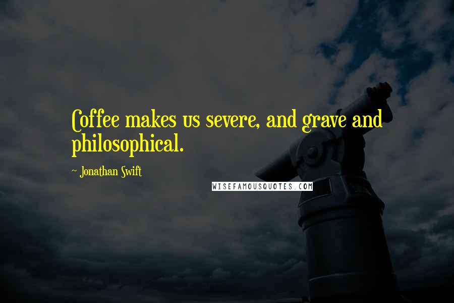 Jonathan Swift Quotes: Coffee makes us severe, and grave and philosophical.