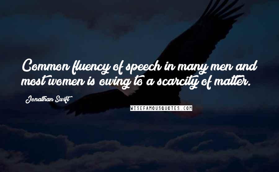 Jonathan Swift Quotes: Common fluency of speech in many men and most women is owing to a scarcity of matter.