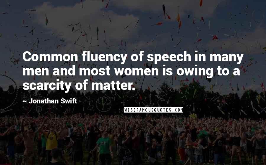 Jonathan Swift Quotes: Common fluency of speech in many men and most women is owing to a scarcity of matter.