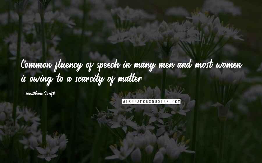 Jonathan Swift Quotes: Common fluency of speech in many men and most women is owing to a scarcity of matter.