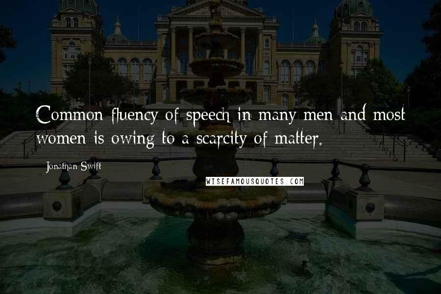 Jonathan Swift Quotes: Common fluency of speech in many men and most women is owing to a scarcity of matter.