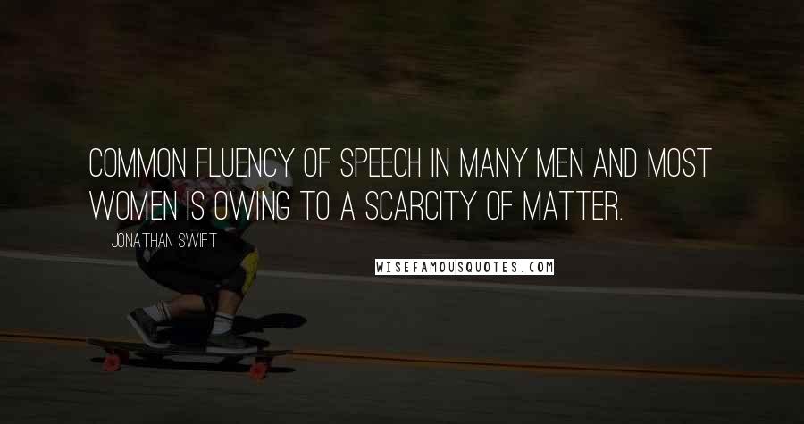 Jonathan Swift Quotes: Common fluency of speech in many men and most women is owing to a scarcity of matter.