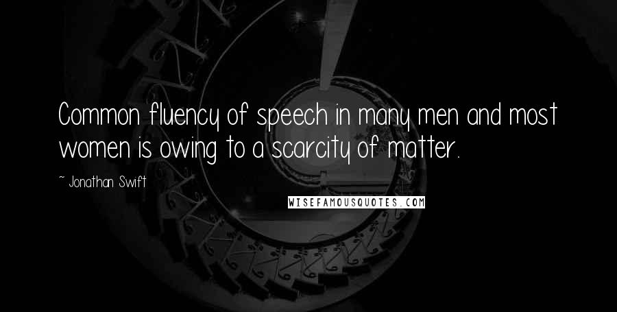 Jonathan Swift Quotes: Common fluency of speech in many men and most women is owing to a scarcity of matter.