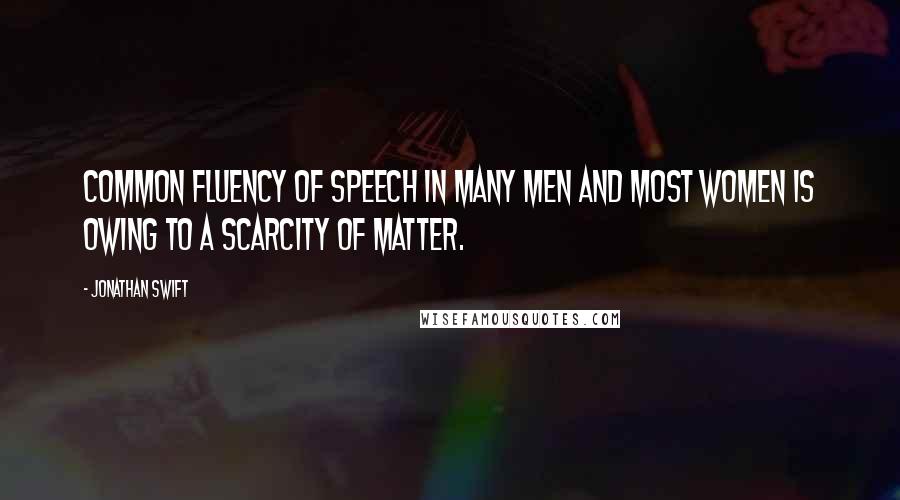 Jonathan Swift Quotes: Common fluency of speech in many men and most women is owing to a scarcity of matter.