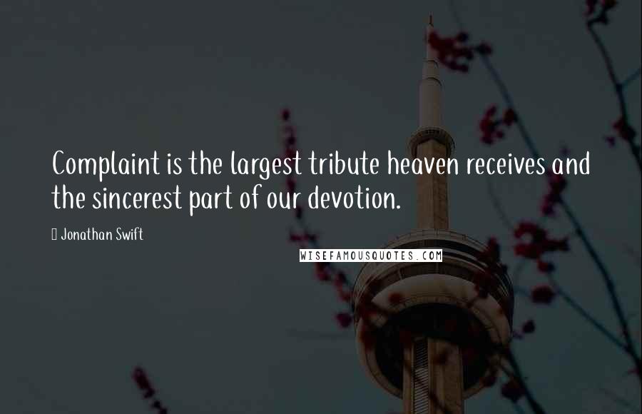 Jonathan Swift Quotes: Complaint is the largest tribute heaven receives and the sincerest part of our devotion.