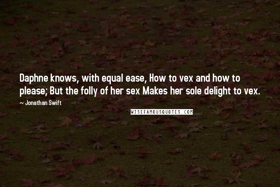 Jonathan Swift Quotes: Daphne knows, with equal ease, How to vex and how to please; But the folly of her sex Makes her sole delight to vex.