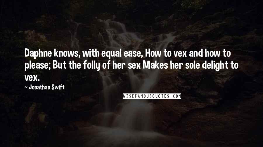 Jonathan Swift Quotes: Daphne knows, with equal ease, How to vex and how to please; But the folly of her sex Makes her sole delight to vex.