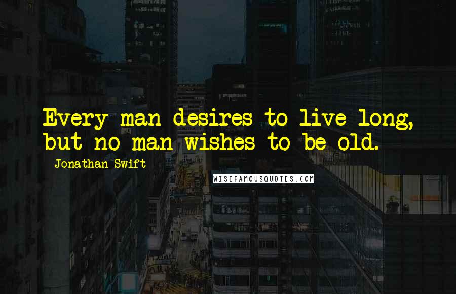 Jonathan Swift Quotes: Every man desires to live long, but no man wishes to be old.