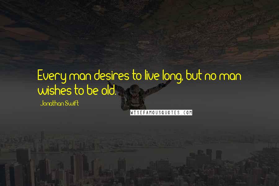 Jonathan Swift Quotes: Every man desires to live long, but no man wishes to be old.