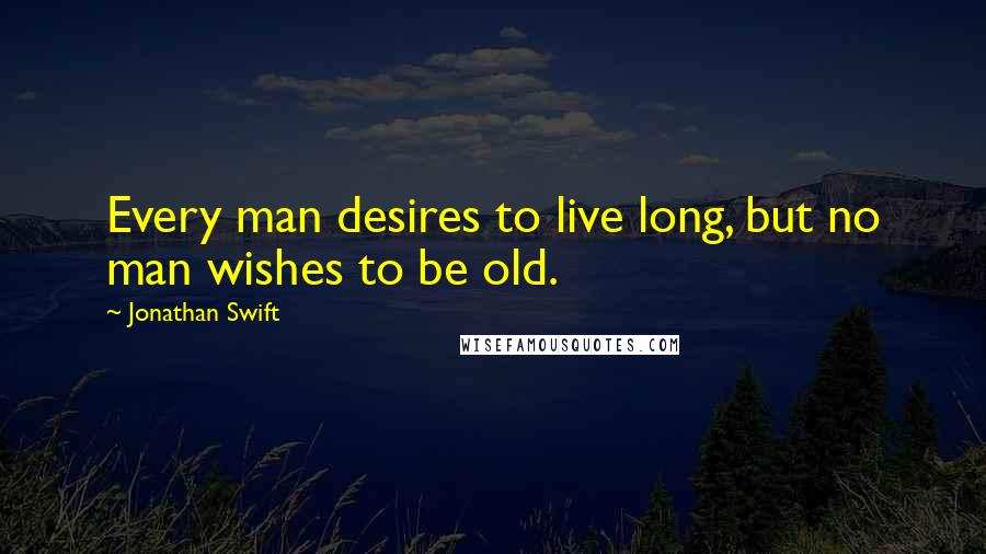 Jonathan Swift Quotes: Every man desires to live long, but no man wishes to be old.