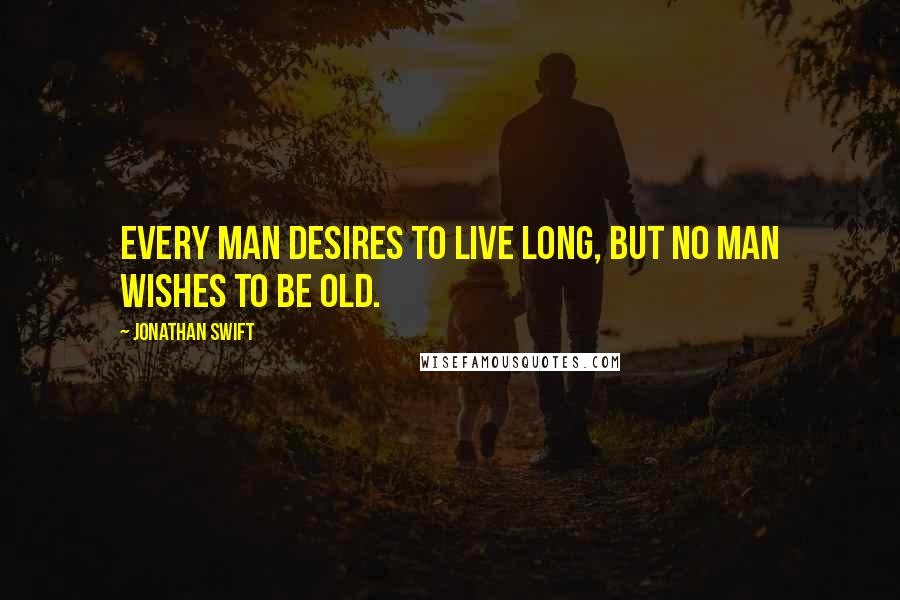 Jonathan Swift Quotes: Every man desires to live long, but no man wishes to be old.