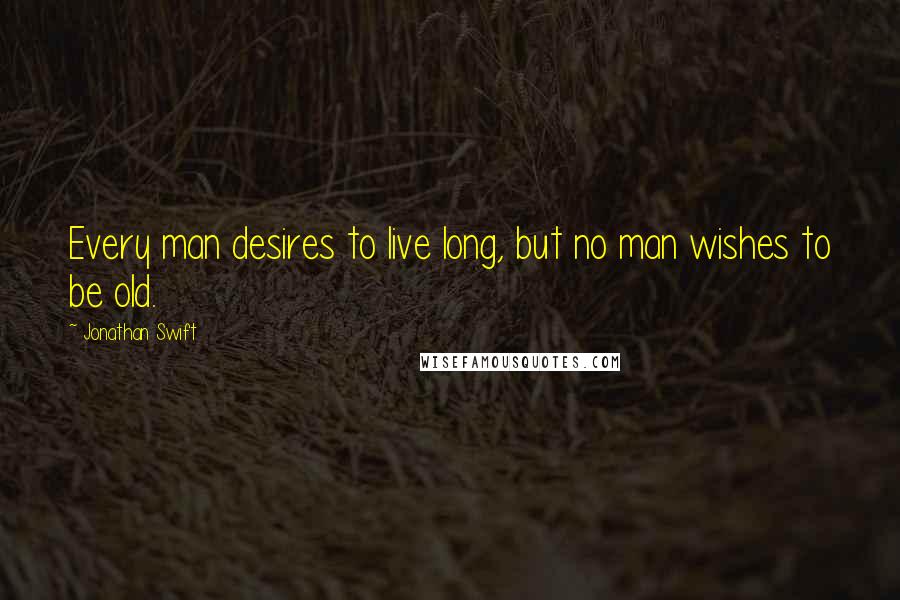 Jonathan Swift Quotes: Every man desires to live long, but no man wishes to be old.