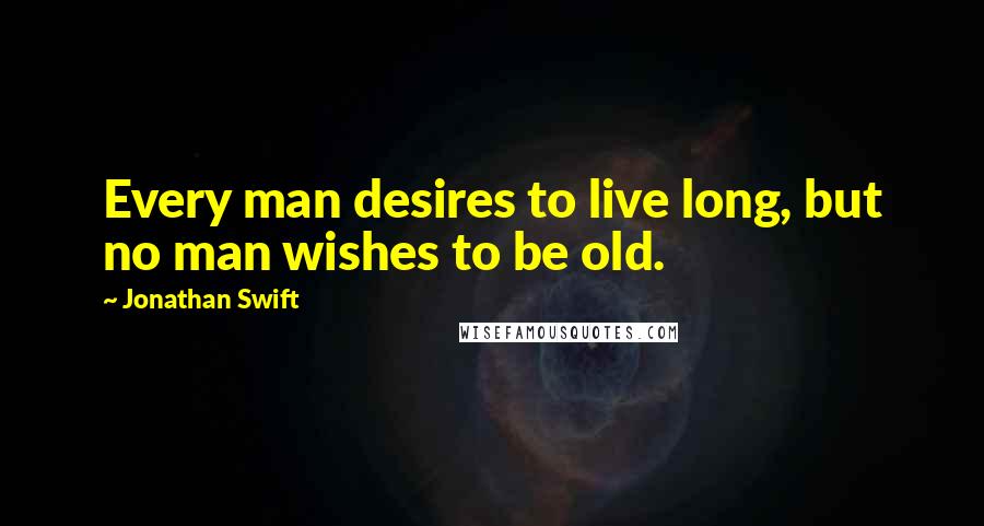 Jonathan Swift Quotes: Every man desires to live long, but no man wishes to be old.