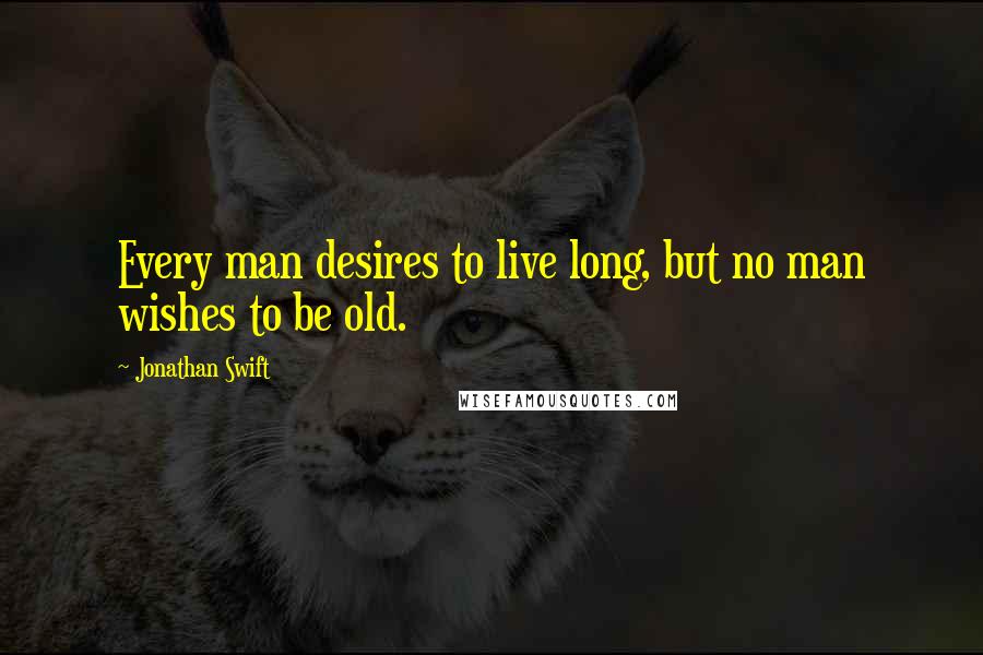 Jonathan Swift Quotes: Every man desires to live long, but no man wishes to be old.