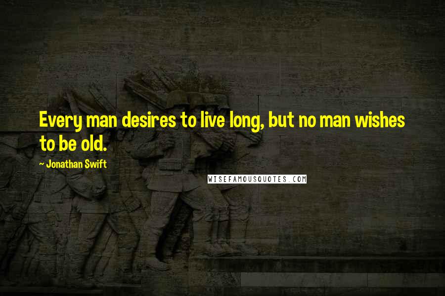 Jonathan Swift Quotes: Every man desires to live long, but no man wishes to be old.