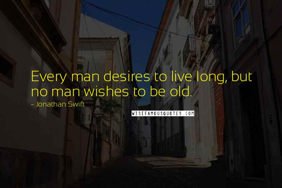 Jonathan Swift Quotes: Every man desires to live long, but no man wishes to be old.