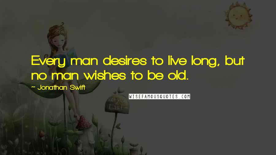 Jonathan Swift Quotes: Every man desires to live long, but no man wishes to be old.