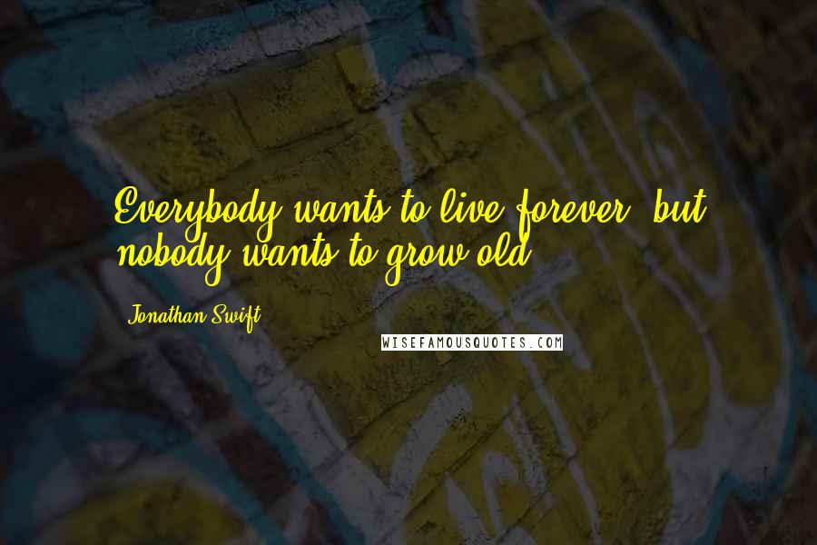 Jonathan Swift Quotes: Everybody wants to live forever, but nobody wants to grow old.