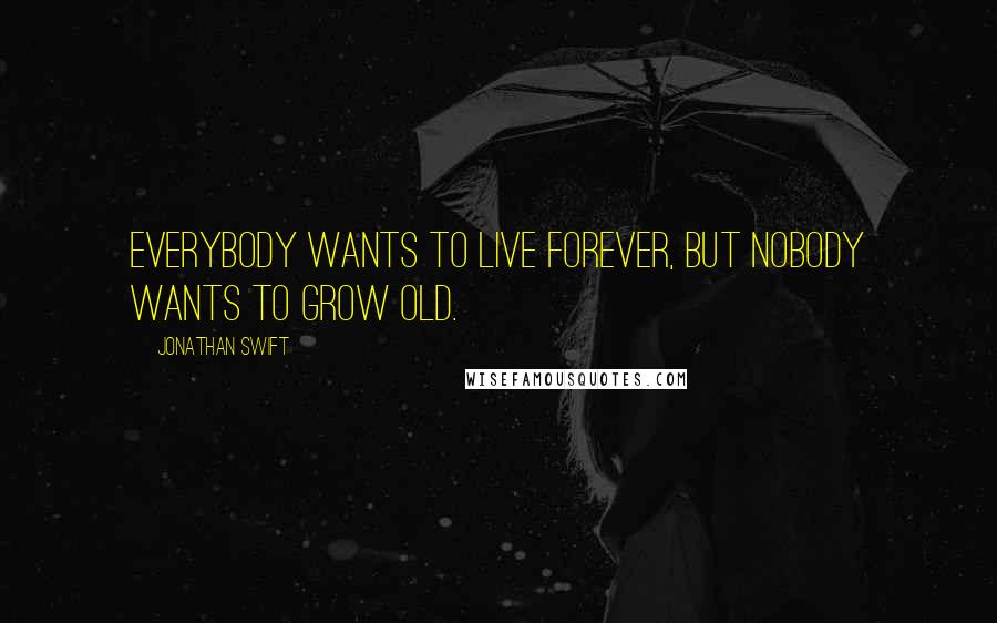 Jonathan Swift Quotes: Everybody wants to live forever, but nobody wants to grow old.