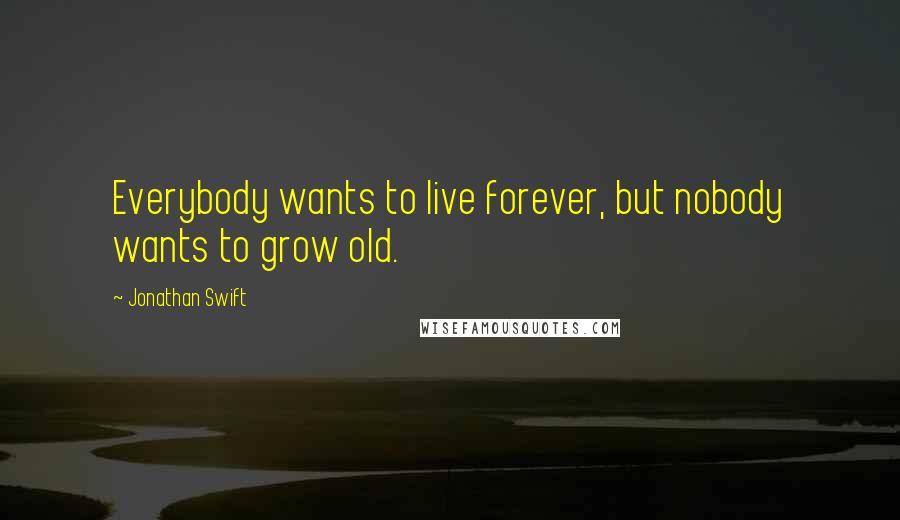 Jonathan Swift Quotes: Everybody wants to live forever, but nobody wants to grow old.