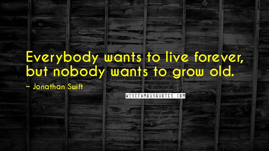 Jonathan Swift Quotes: Everybody wants to live forever, but nobody wants to grow old.