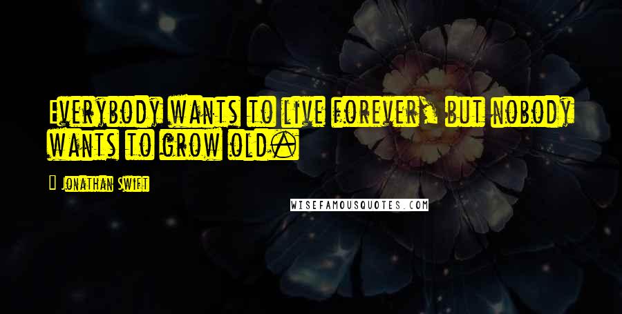 Jonathan Swift Quotes: Everybody wants to live forever, but nobody wants to grow old.