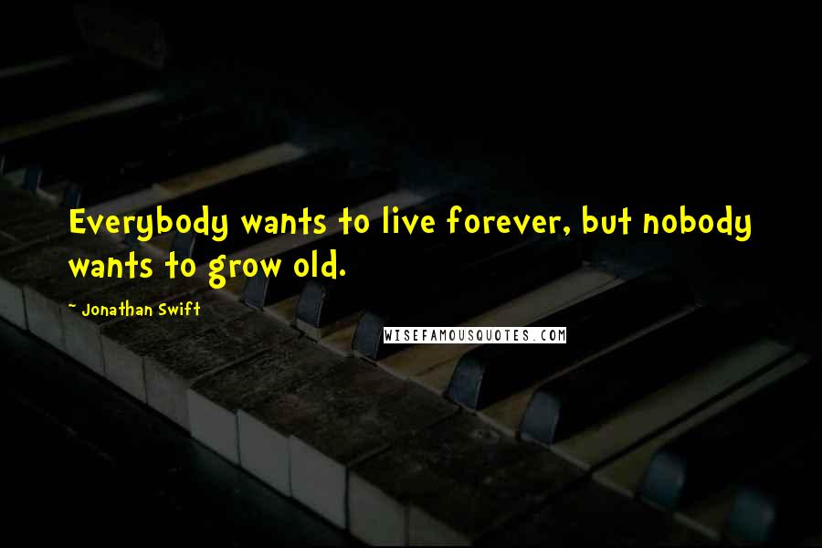 Jonathan Swift Quotes: Everybody wants to live forever, but nobody wants to grow old.