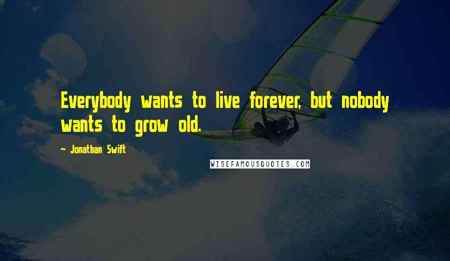 Jonathan Swift Quotes: Everybody wants to live forever, but nobody wants to grow old.