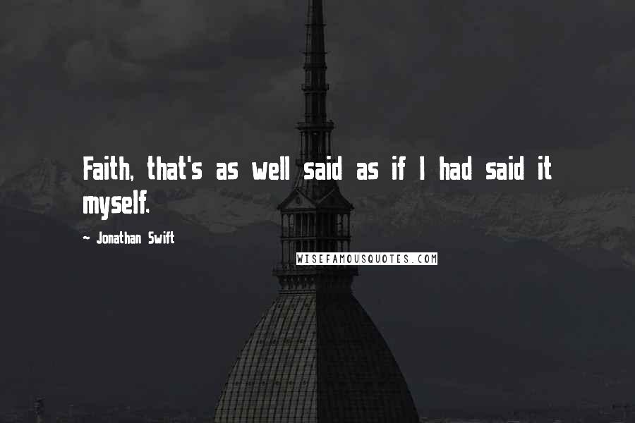 Jonathan Swift Quotes: Faith, that's as well said as if I had said it myself.