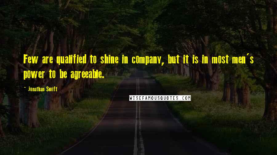 Jonathan Swift Quotes: Few are qualified to shine in company, but it is in most men's power to be agreeable.
