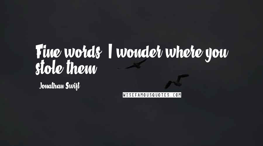 Jonathan Swift Quotes: Fine words! I wonder where you stole them.