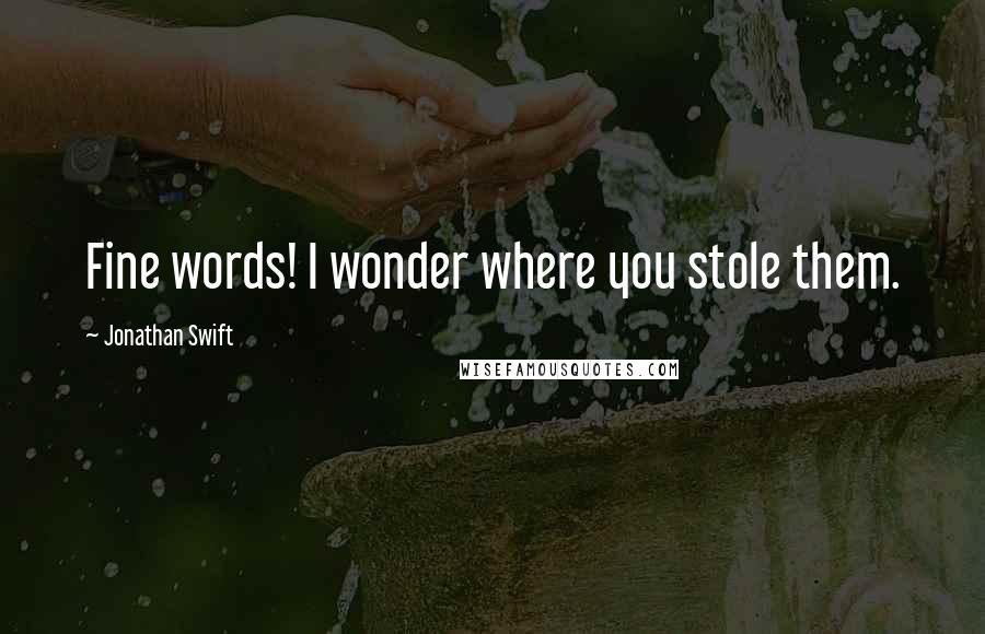 Jonathan Swift Quotes: Fine words! I wonder where you stole them.