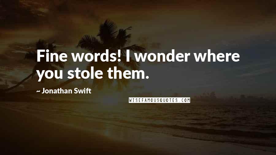 Jonathan Swift Quotes: Fine words! I wonder where you stole them.