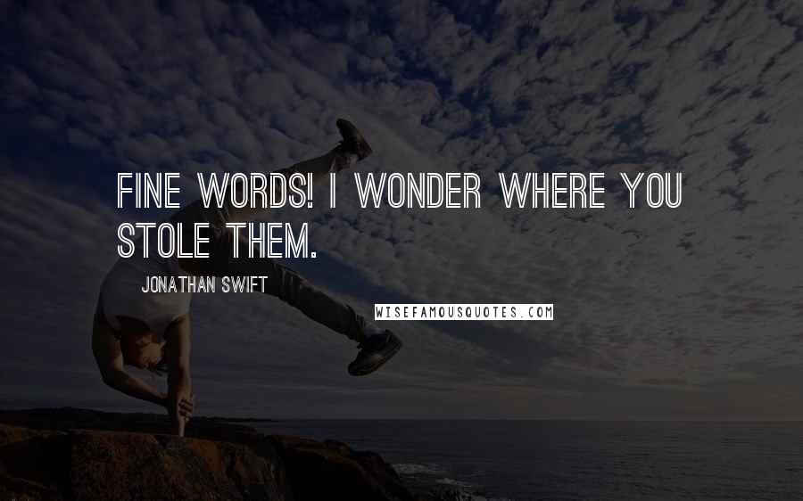 Jonathan Swift Quotes: Fine words! I wonder where you stole them.
