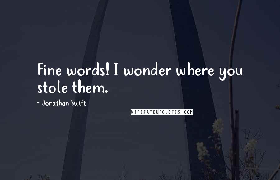 Jonathan Swift Quotes: Fine words! I wonder where you stole them.