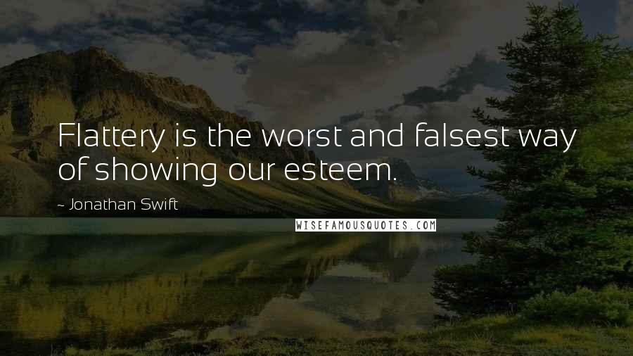 Jonathan Swift Quotes: Flattery is the worst and falsest way of showing our esteem.