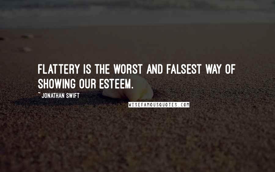 Jonathan Swift Quotes: Flattery is the worst and falsest way of showing our esteem.