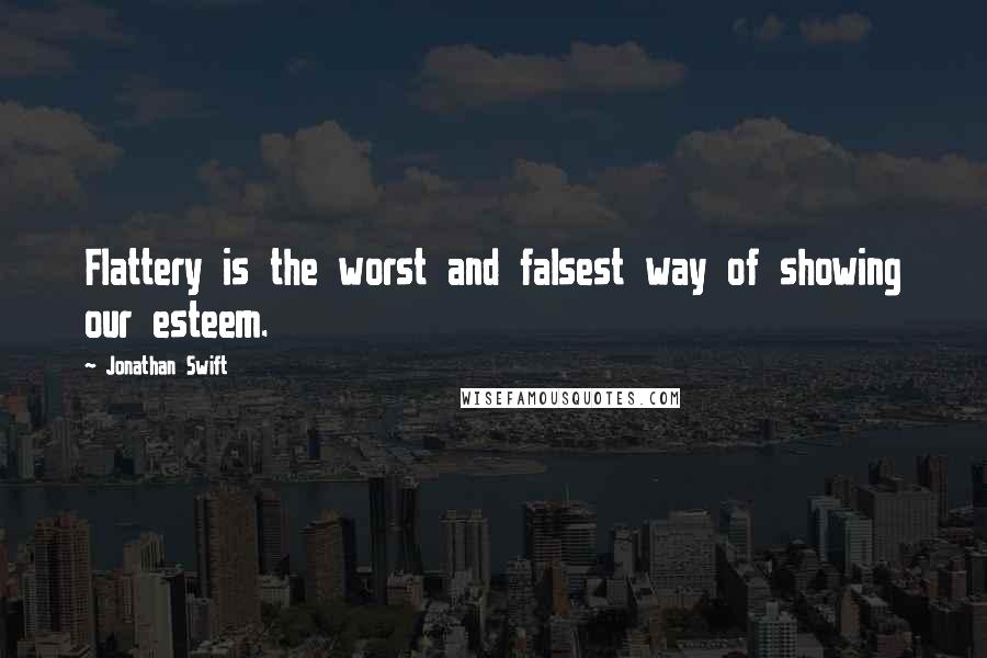 Jonathan Swift Quotes: Flattery is the worst and falsest way of showing our esteem.