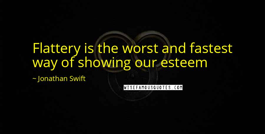 Jonathan Swift Quotes: Flattery is the worst and fastest way of showing our esteem