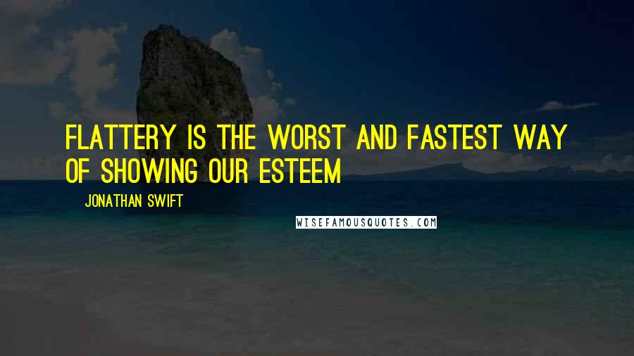 Jonathan Swift Quotes: Flattery is the worst and fastest way of showing our esteem