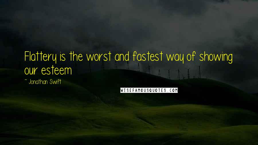 Jonathan Swift Quotes: Flattery is the worst and fastest way of showing our esteem