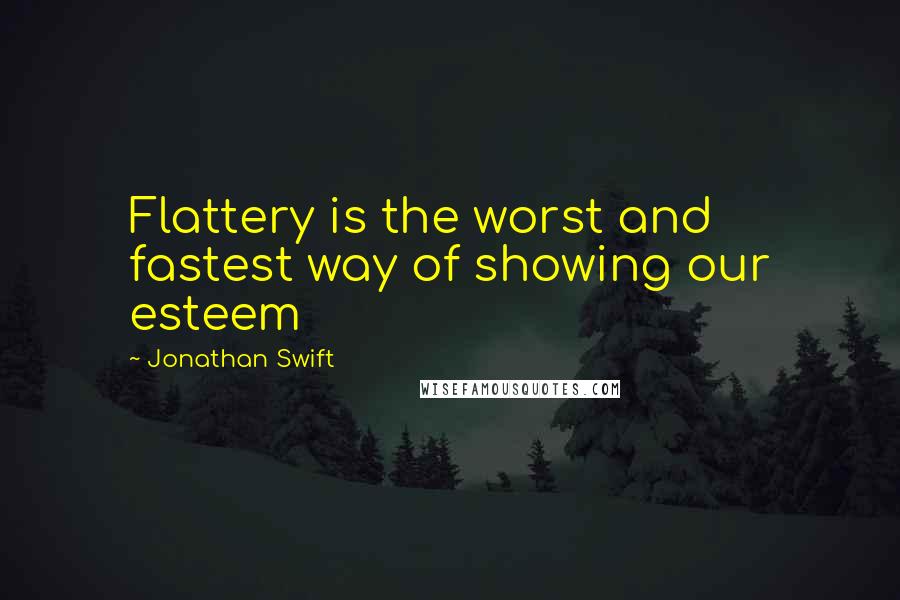 Jonathan Swift Quotes: Flattery is the worst and fastest way of showing our esteem