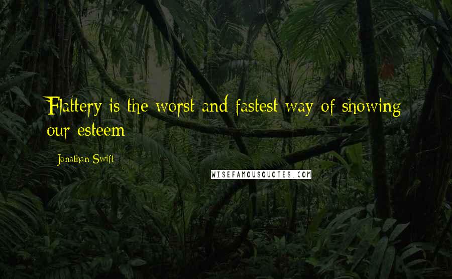 Jonathan Swift Quotes: Flattery is the worst and fastest way of showing our esteem