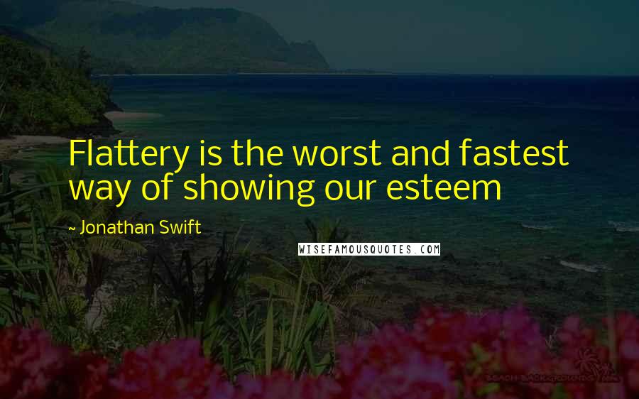 Jonathan Swift Quotes: Flattery is the worst and fastest way of showing our esteem