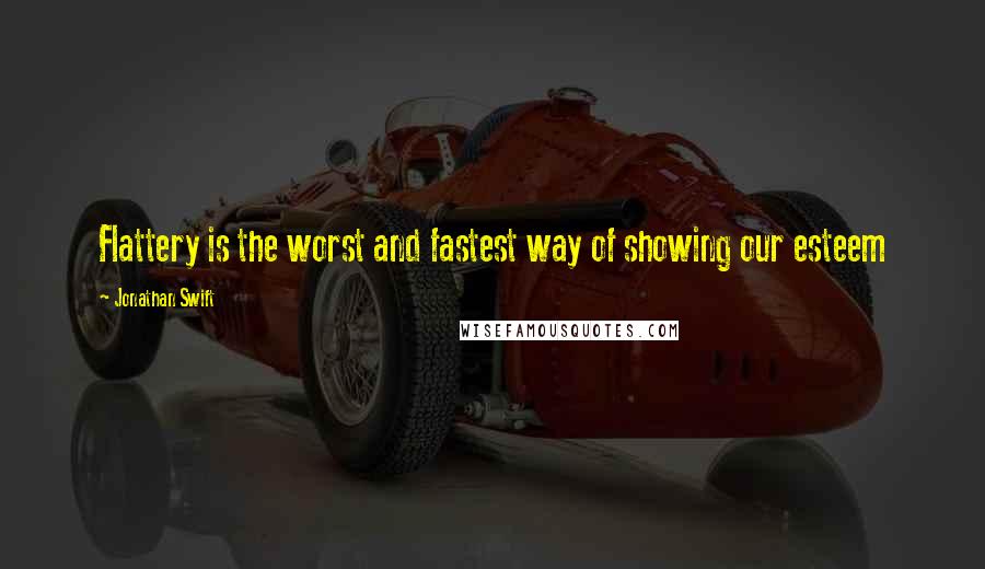 Jonathan Swift Quotes: Flattery is the worst and fastest way of showing our esteem