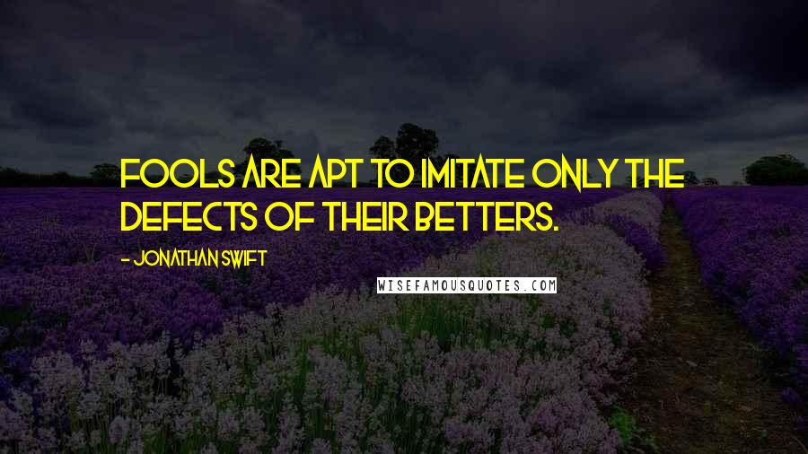 Jonathan Swift Quotes: Fools are apt to imitate only the defects of their betters.